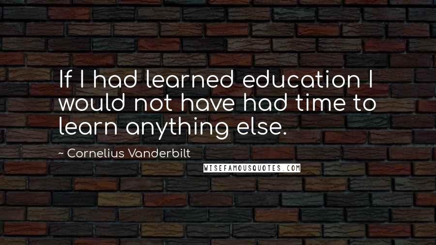 Cornelius Vanderbilt Quotes: If I had learned education I would not have had time to learn anything else.