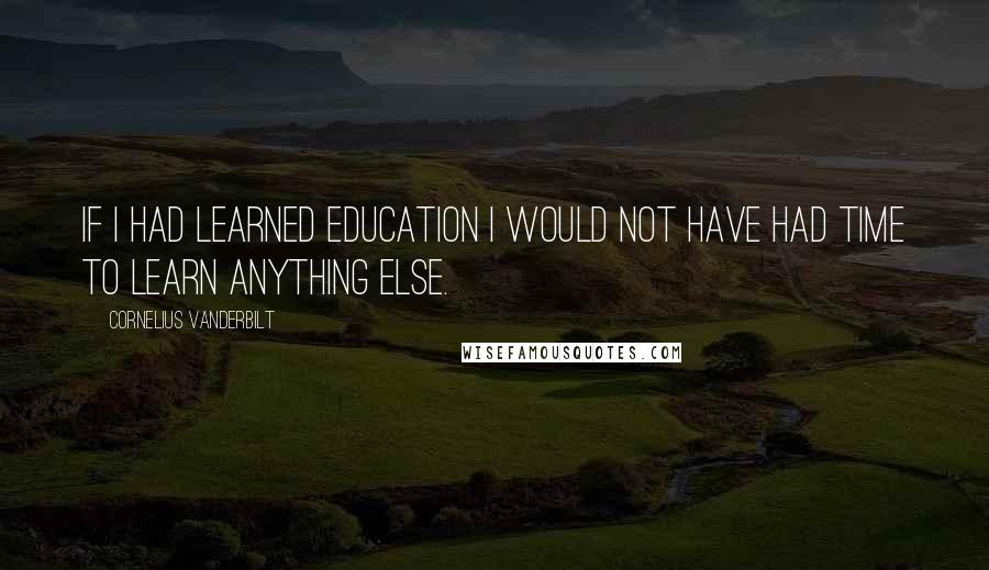 Cornelius Vanderbilt Quotes: If I had learned education I would not have had time to learn anything else.