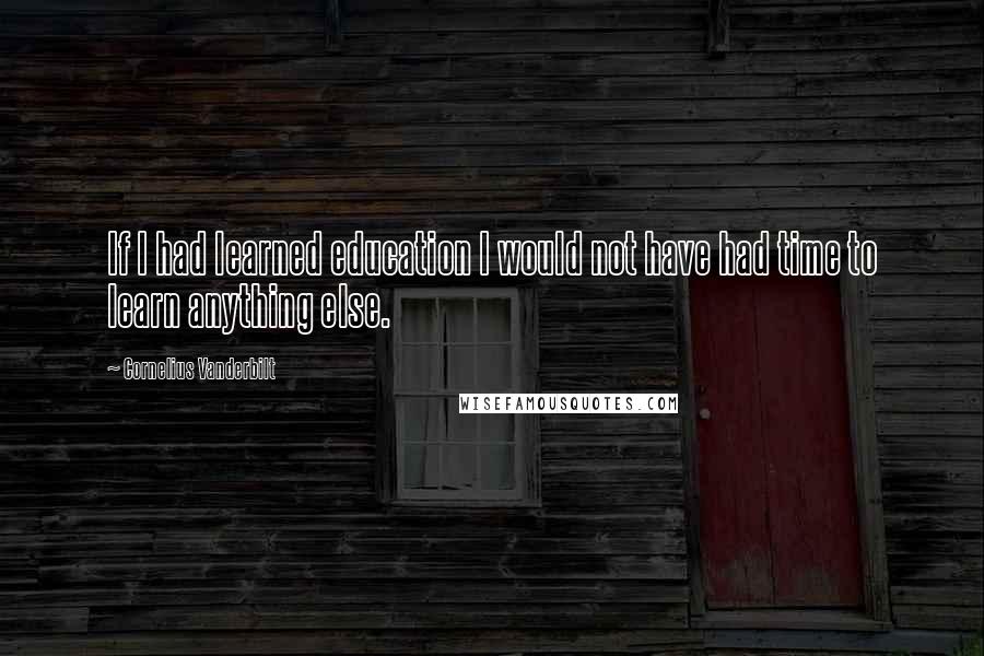 Cornelius Vanderbilt Quotes: If I had learned education I would not have had time to learn anything else.