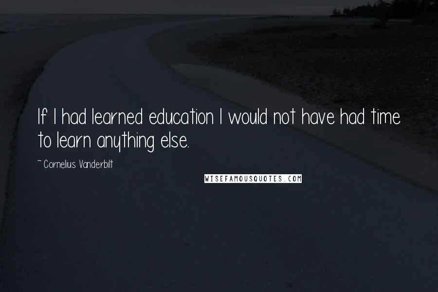 Cornelius Vanderbilt Quotes: If I had learned education I would not have had time to learn anything else.