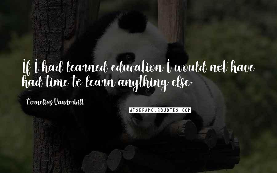 Cornelius Vanderbilt Quotes: If I had learned education I would not have had time to learn anything else.