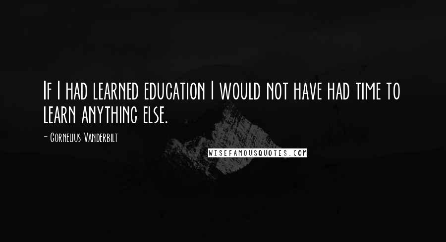 Cornelius Vanderbilt Quotes: If I had learned education I would not have had time to learn anything else.