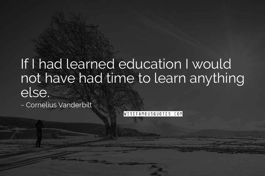 Cornelius Vanderbilt Quotes: If I had learned education I would not have had time to learn anything else.