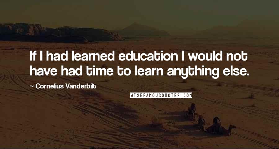 Cornelius Vanderbilt Quotes: If I had learned education I would not have had time to learn anything else.