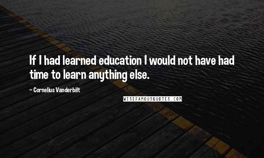 Cornelius Vanderbilt Quotes: If I had learned education I would not have had time to learn anything else.