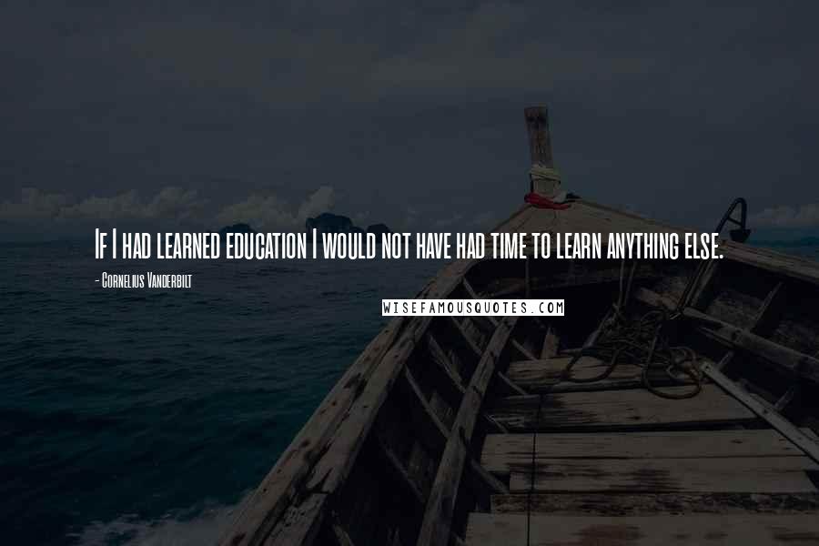 Cornelius Vanderbilt Quotes: If I had learned education I would not have had time to learn anything else.