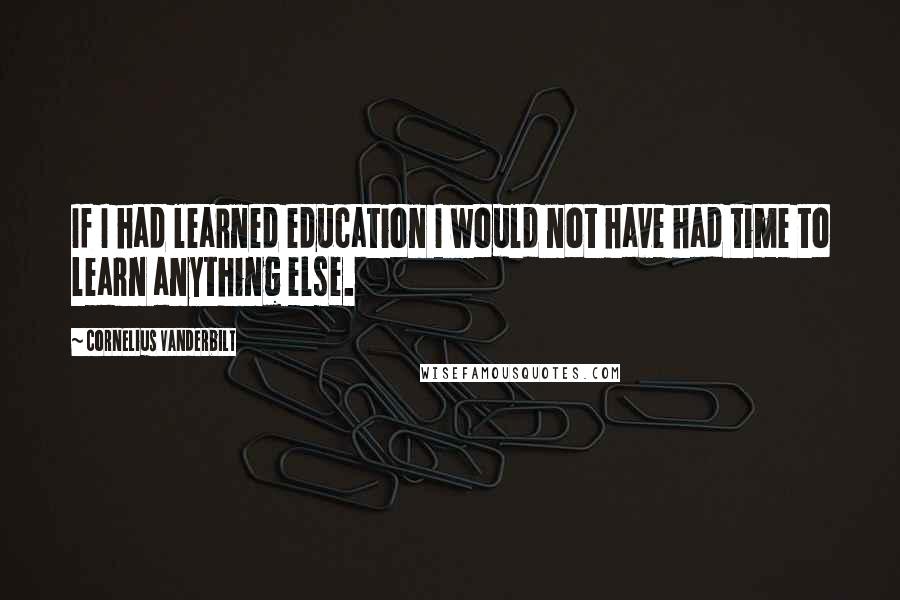 Cornelius Vanderbilt Quotes: If I had learned education I would not have had time to learn anything else.