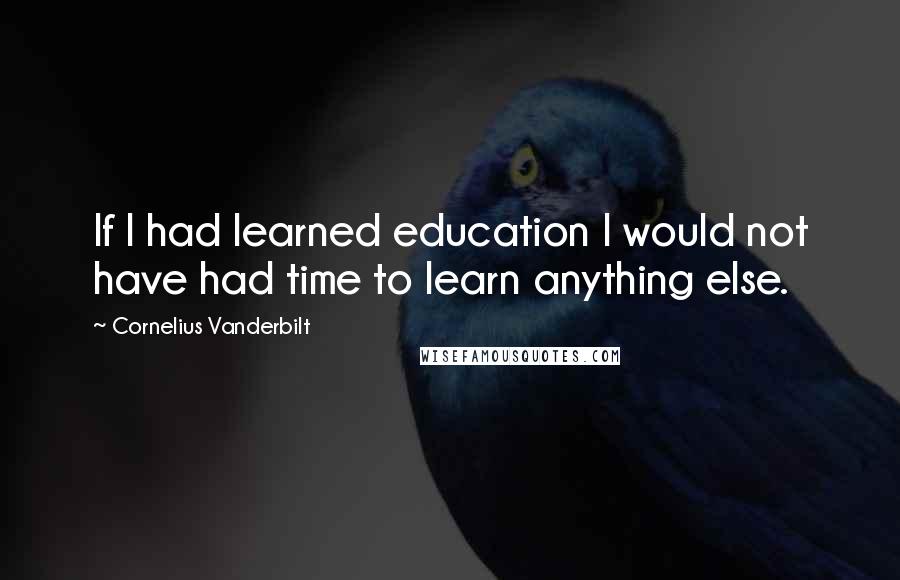 Cornelius Vanderbilt Quotes: If I had learned education I would not have had time to learn anything else.