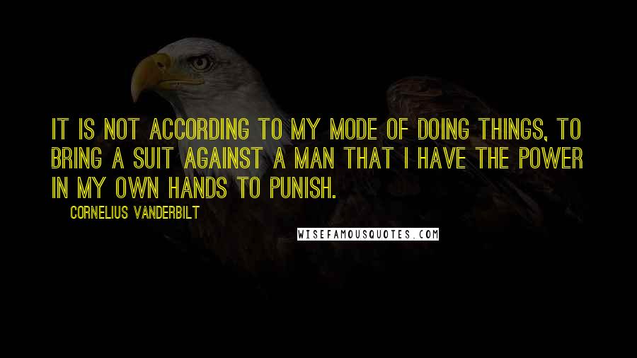 Cornelius Vanderbilt Quotes: It is not according to my mode of doing things, to bring a suit against a man that I have the power in my own hands to punish.