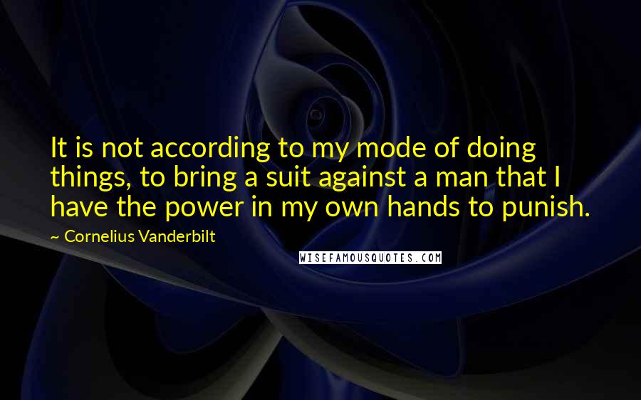 Cornelius Vanderbilt Quotes: It is not according to my mode of doing things, to bring a suit against a man that I have the power in my own hands to punish.