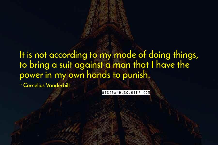 Cornelius Vanderbilt Quotes: It is not according to my mode of doing things, to bring a suit against a man that I have the power in my own hands to punish.