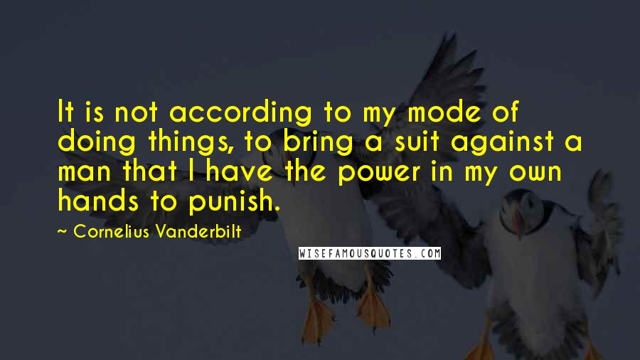 Cornelius Vanderbilt Quotes: It is not according to my mode of doing things, to bring a suit against a man that I have the power in my own hands to punish.