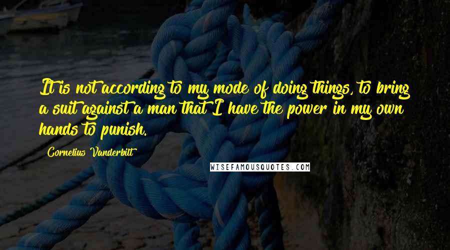 Cornelius Vanderbilt Quotes: It is not according to my mode of doing things, to bring a suit against a man that I have the power in my own hands to punish.