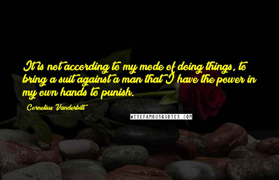 Cornelius Vanderbilt Quotes: It is not according to my mode of doing things, to bring a suit against a man that I have the power in my own hands to punish.