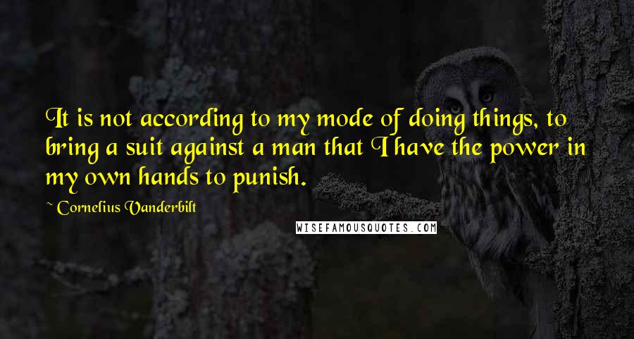 Cornelius Vanderbilt Quotes: It is not according to my mode of doing things, to bring a suit against a man that I have the power in my own hands to punish.