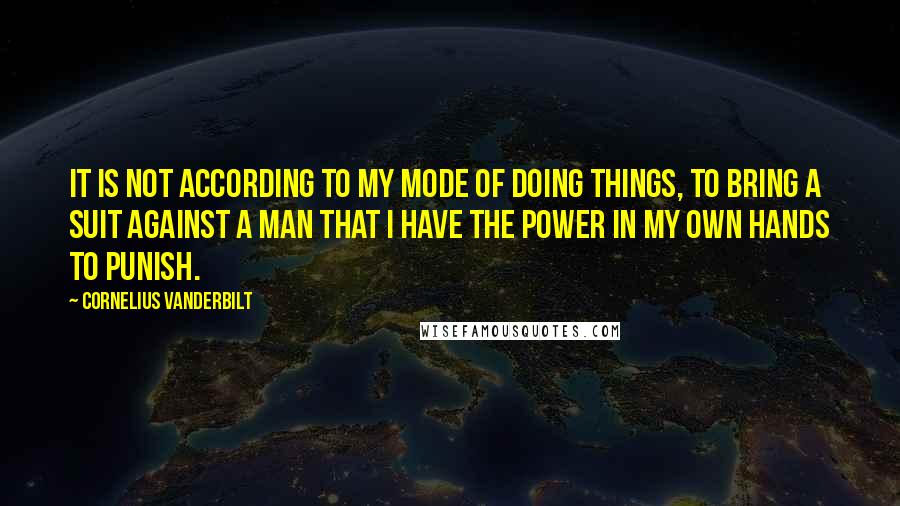 Cornelius Vanderbilt Quotes: It is not according to my mode of doing things, to bring a suit against a man that I have the power in my own hands to punish.