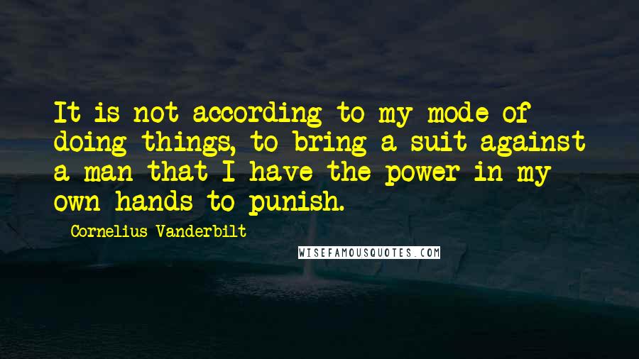 Cornelius Vanderbilt Quotes: It is not according to my mode of doing things, to bring a suit against a man that I have the power in my own hands to punish.