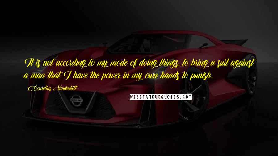 Cornelius Vanderbilt Quotes: It is not according to my mode of doing things, to bring a suit against a man that I have the power in my own hands to punish.