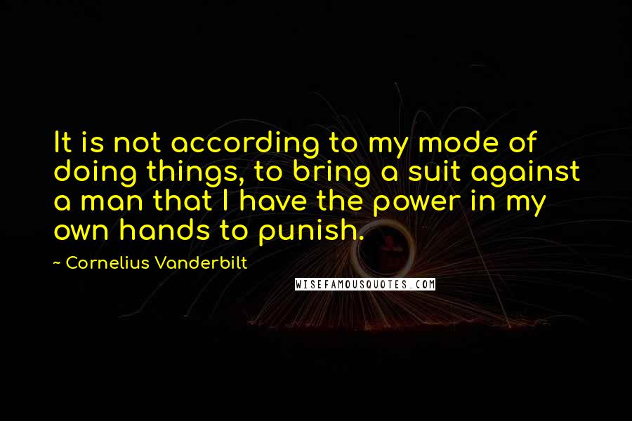 Cornelius Vanderbilt Quotes: It is not according to my mode of doing things, to bring a suit against a man that I have the power in my own hands to punish.