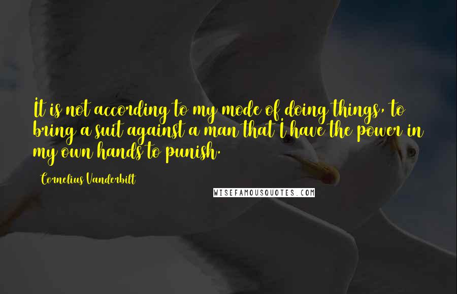 Cornelius Vanderbilt Quotes: It is not according to my mode of doing things, to bring a suit against a man that I have the power in my own hands to punish.