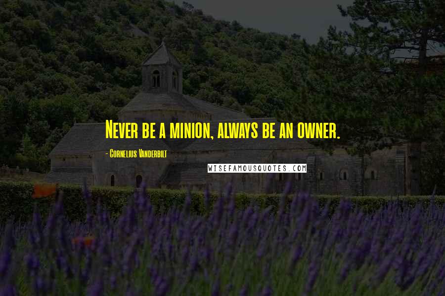 Cornelius Vanderbilt Quotes: Never be a minion, always be an owner.