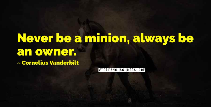 Cornelius Vanderbilt Quotes: Never be a minion, always be an owner.