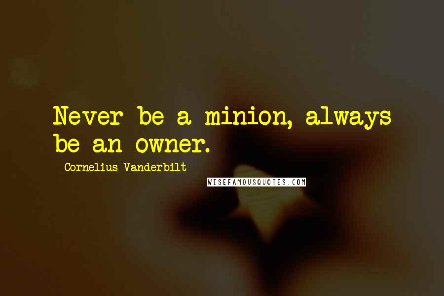 Cornelius Vanderbilt Quotes: Never be a minion, always be an owner.