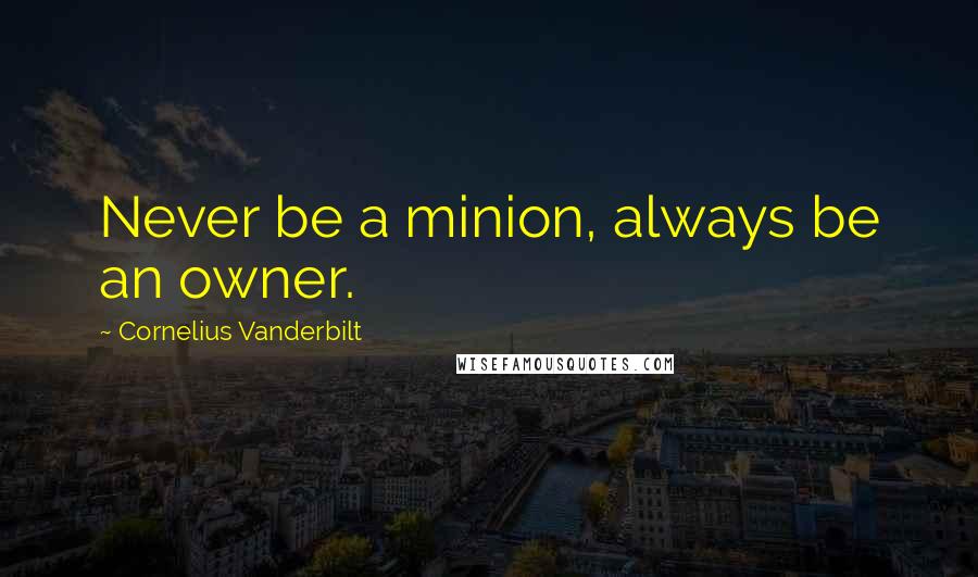 Cornelius Vanderbilt Quotes: Never be a minion, always be an owner.