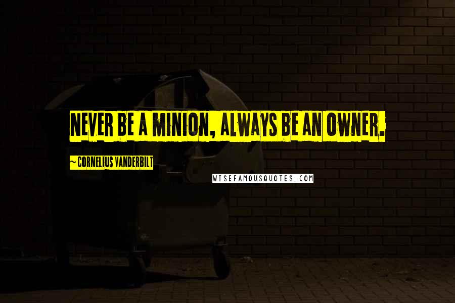 Cornelius Vanderbilt Quotes: Never be a minion, always be an owner.