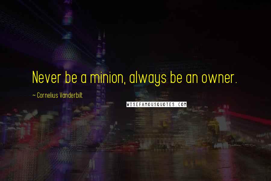 Cornelius Vanderbilt Quotes: Never be a minion, always be an owner.