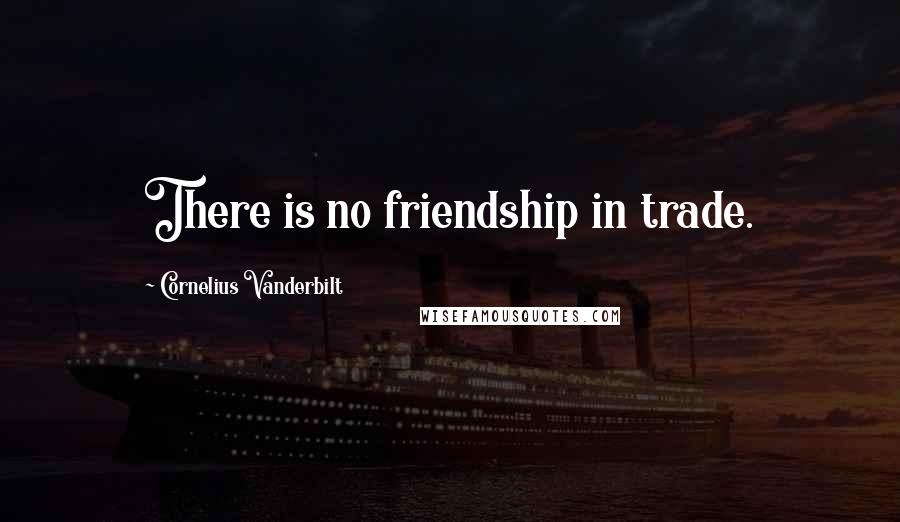 Cornelius Vanderbilt Quotes: There is no friendship in trade.