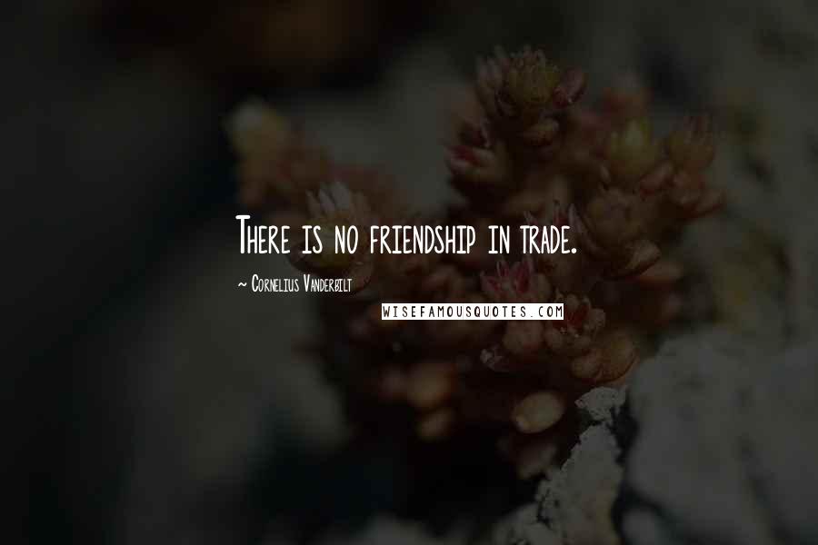 Cornelius Vanderbilt Quotes: There is no friendship in trade.