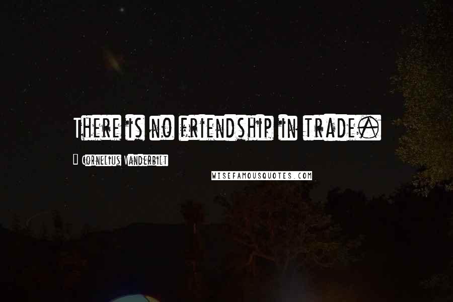 Cornelius Vanderbilt Quotes: There is no friendship in trade.