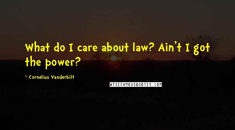 Cornelius Vanderbilt Quotes: What do I care about law? Ain't I got the power?