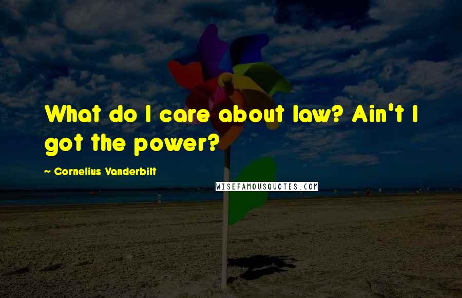 Cornelius Vanderbilt Quotes: What do I care about law? Ain't I got the power?