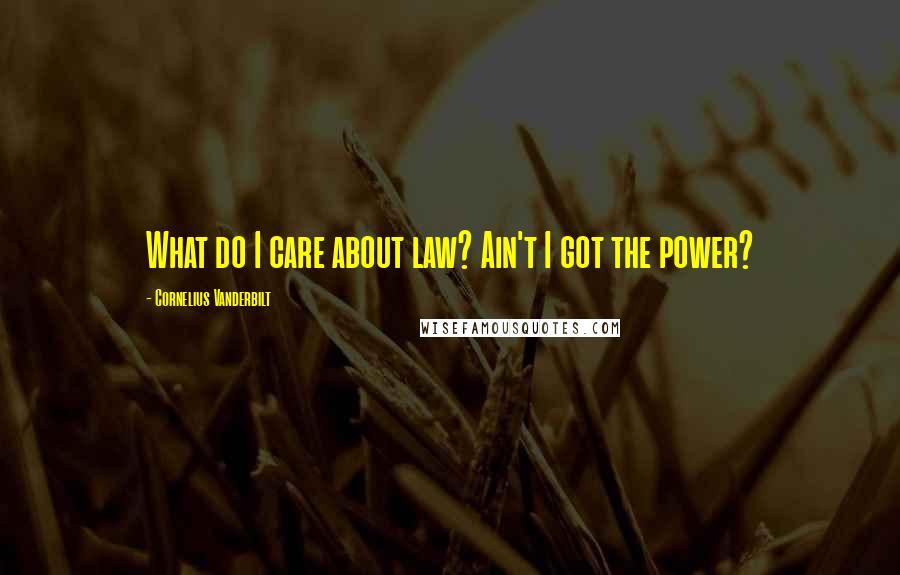 Cornelius Vanderbilt Quotes: What do I care about law? Ain't I got the power?