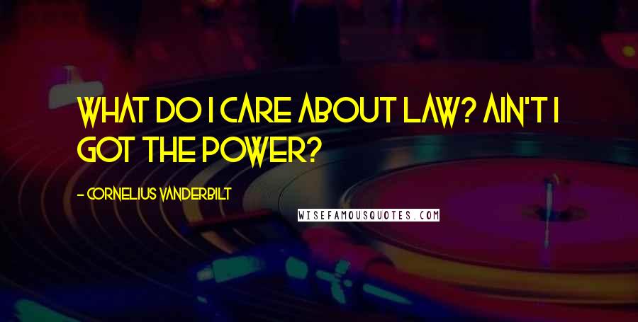 Cornelius Vanderbilt Quotes: What do I care about law? Ain't I got the power?