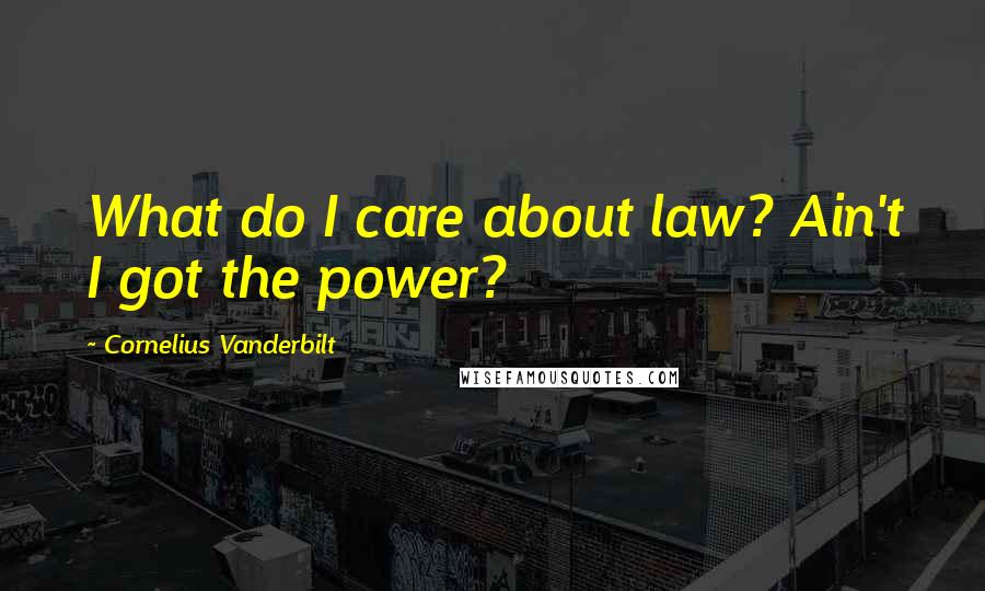 Cornelius Vanderbilt Quotes: What do I care about law? Ain't I got the power?