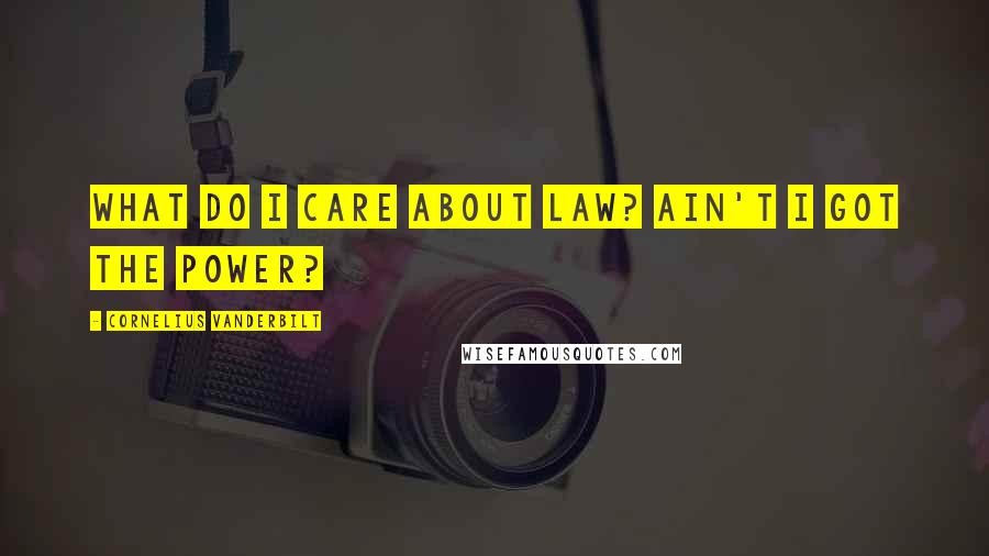 Cornelius Vanderbilt Quotes: What do I care about law? Ain't I got the power?