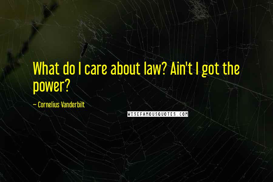 Cornelius Vanderbilt Quotes: What do I care about law? Ain't I got the power?