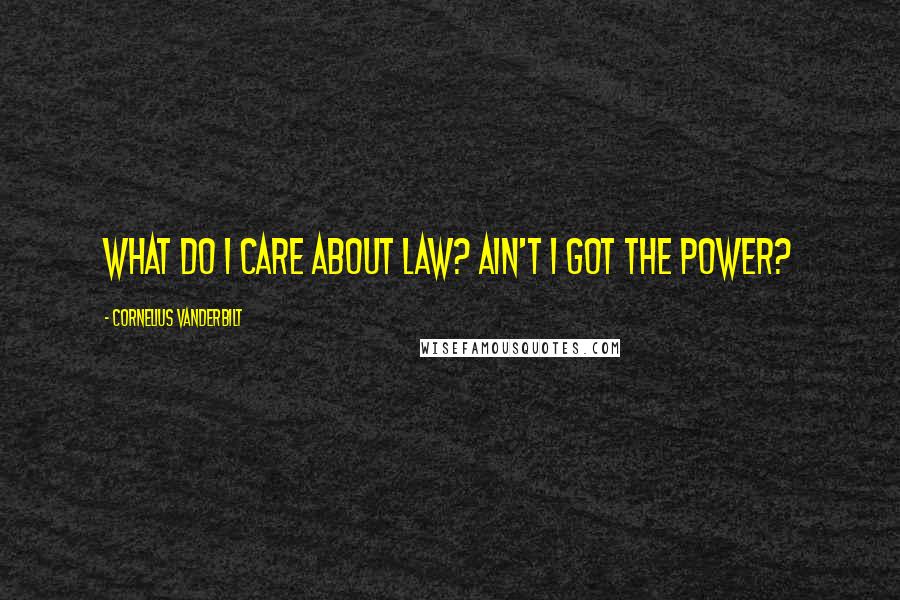 Cornelius Vanderbilt Quotes: What do I care about law? Ain't I got the power?