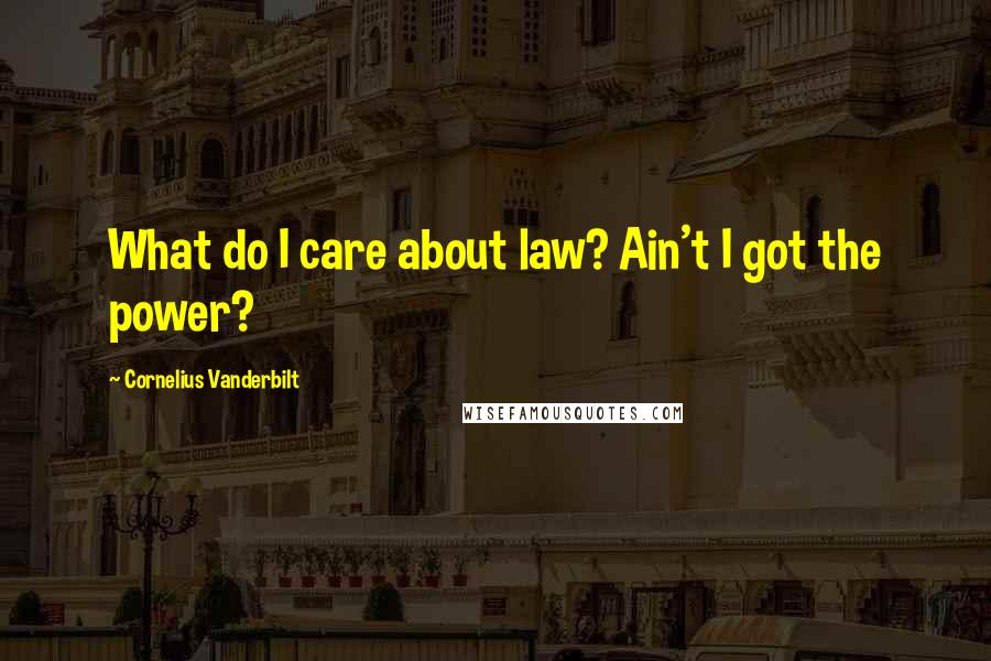 Cornelius Vanderbilt Quotes: What do I care about law? Ain't I got the power?