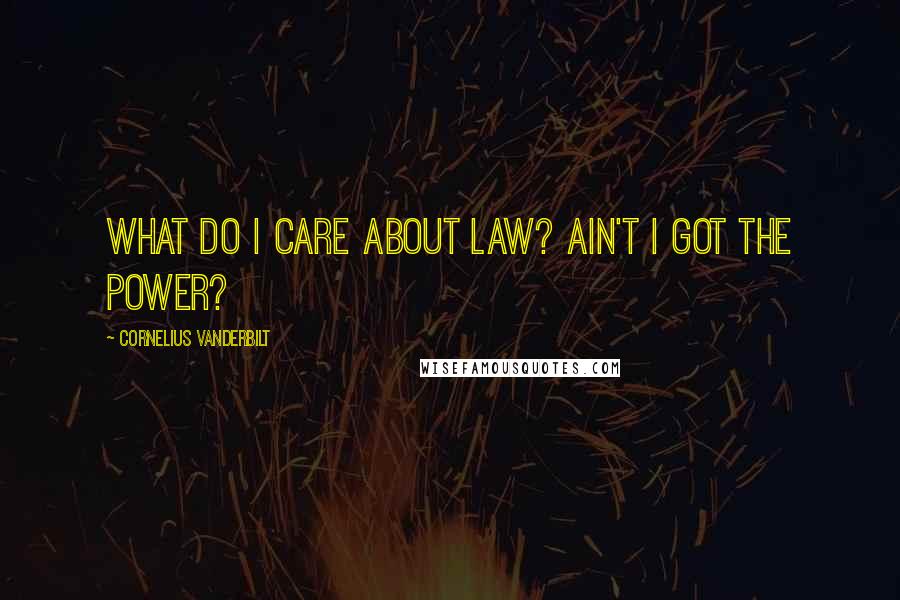 Cornelius Vanderbilt Quotes: What do I care about law? Ain't I got the power?