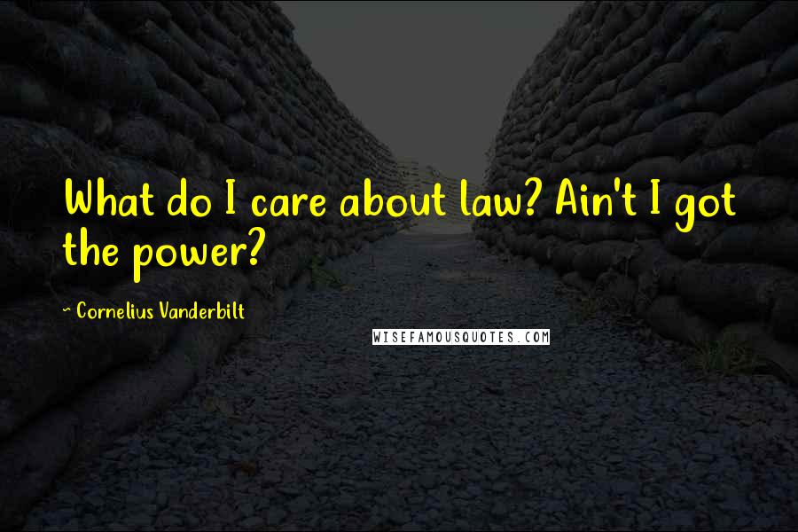 Cornelius Vanderbilt Quotes: What do I care about law? Ain't I got the power?