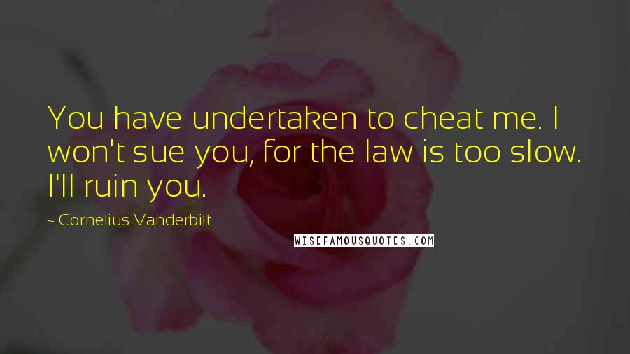 Cornelius Vanderbilt Quotes: You have undertaken to cheat me. I won't sue you, for the law is too slow. I'll ruin you.