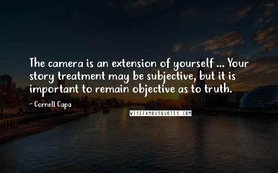 Cornell Capa Quotes: The camera is an extension of yourself ... Your story treatment may be subjective, but it is important to remain objective as to truth.