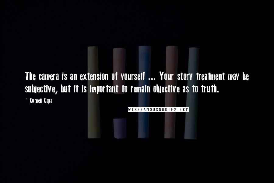 Cornell Capa Quotes: The camera is an extension of yourself ... Your story treatment may be subjective, but it is important to remain objective as to truth.