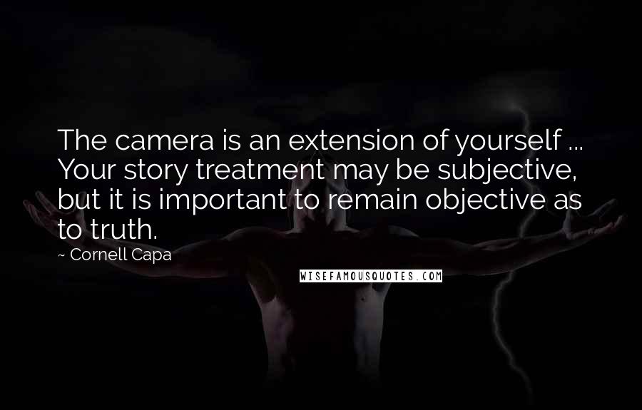 Cornell Capa Quotes: The camera is an extension of yourself ... Your story treatment may be subjective, but it is important to remain objective as to truth.