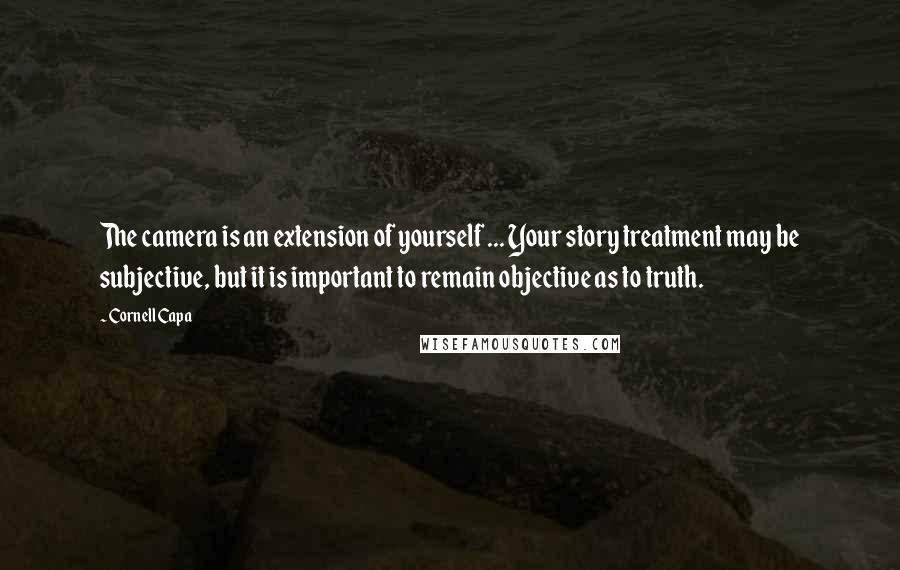 Cornell Capa Quotes: The camera is an extension of yourself ... Your story treatment may be subjective, but it is important to remain objective as to truth.