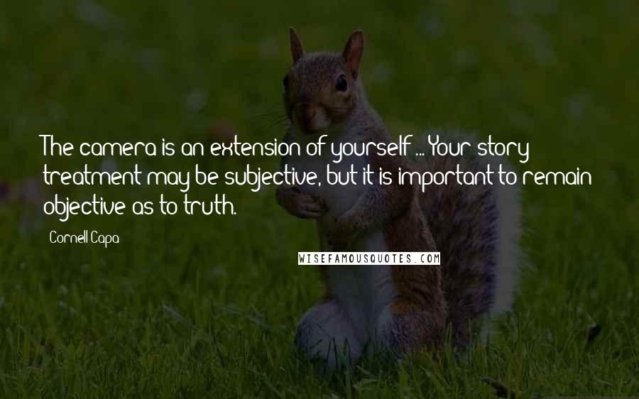 Cornell Capa Quotes: The camera is an extension of yourself ... Your story treatment may be subjective, but it is important to remain objective as to truth.